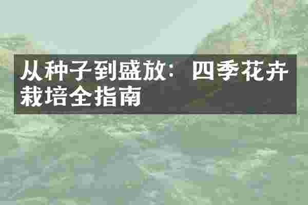 从种子到盛放：四季花卉栽培全指南