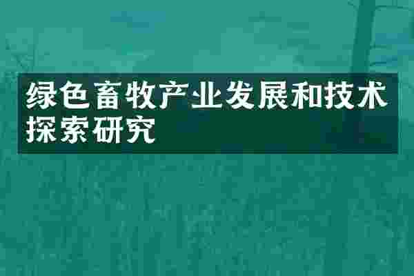 绿色畜牧产业发展和技术探索研究