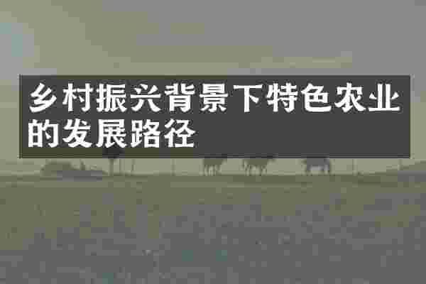 乡村振兴背景下特色农业的发展路径